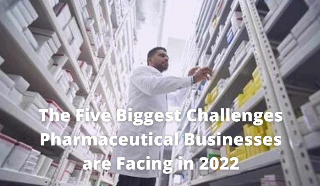The Five Biggest Challenges Pharmaceutical Businesses Are Facing In 2022